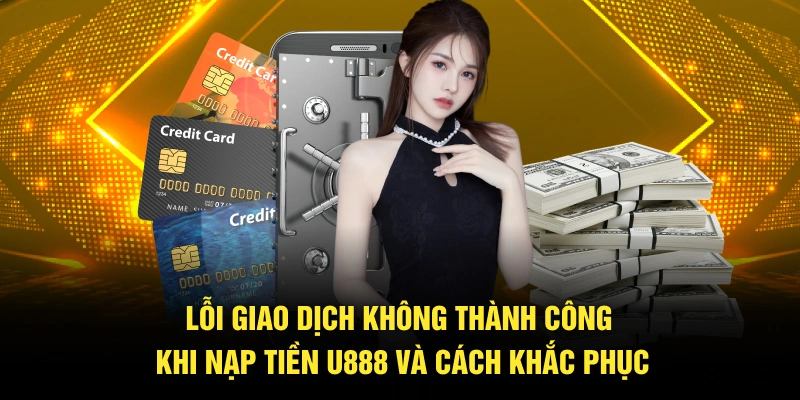 Lỗi giao dịch không thành công khi nạp tiền U888 và cách khắc phục